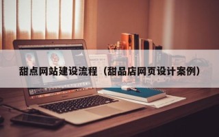 广水甜点网站建设流程（甜品店网页设计案例）