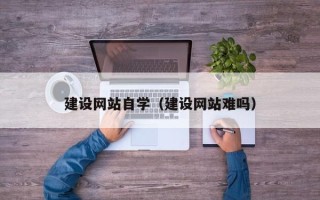 广水建设网站自学（建设网站难吗）