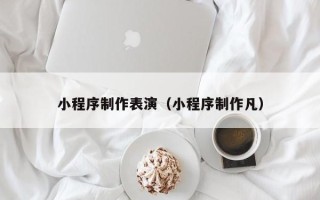 广水小程序制作表演（小程序制作凡）