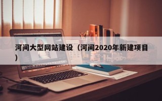 广水河间大型网站建设（河间2020年新建项目）