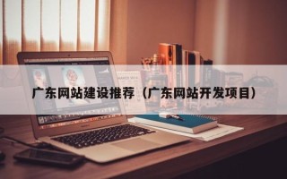 广水广东网站建设推荐（广东网站开发项目）
