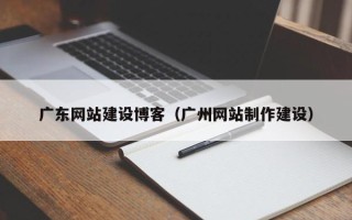 广水广东网站建设博客（广州网站制作建设）