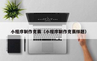广水小程序制作竞赛（小程序制作竞赛样题）