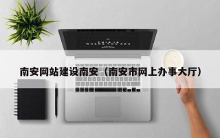 广水南安网站建设南安（南安市网上办事大厅）