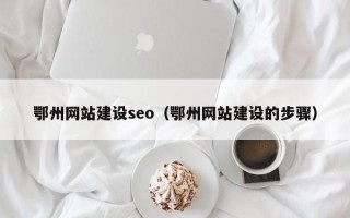 广水鄂州网站建设seo（鄂州网站建设的步骤）