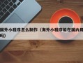 广水国外小程序怎么制作（海外小程序能在国内用吗）