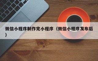 广水微信小程序制作完小程序（微信小程序发布后）