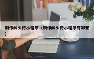 广水制作藏头诗小程序（制作藏头诗小程序有哪些）