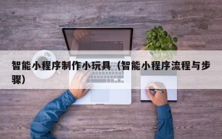 广水智能小程序制作小玩具（智能小程序流程与步骤）