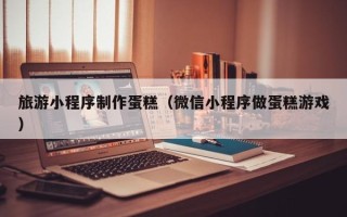 广水旅游小程序制作蛋糕（微信小程序做蛋糕游戏）