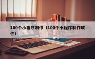 广水100个小程序制作（100个小程序制作软件）