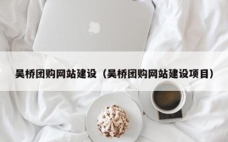 广水吴桥团购网站建设（吴桥团购网站建设项目）